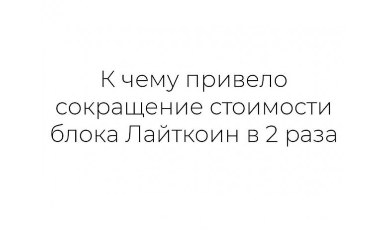 К чему привело сокращение стоимости блока Лайткоин в 2 раза