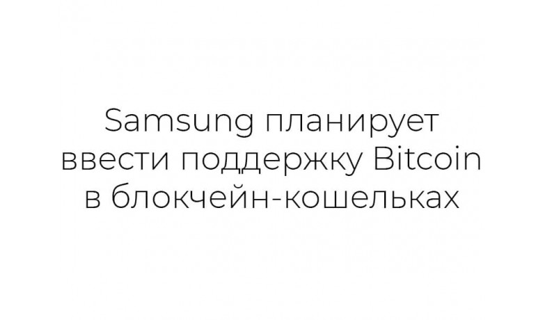 Samsung планирует ввести поддержку Bitcoin в блокчейн-кошельках