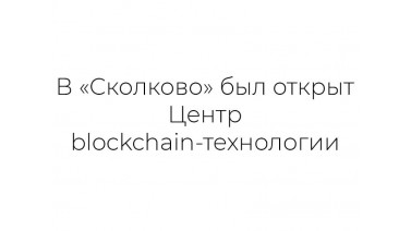 В «Сколково» был открыт Центр blockchain-технологии